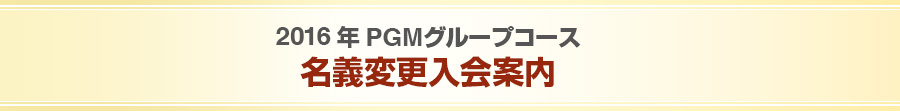 2016年PGMグループコース 名義変更入会案内